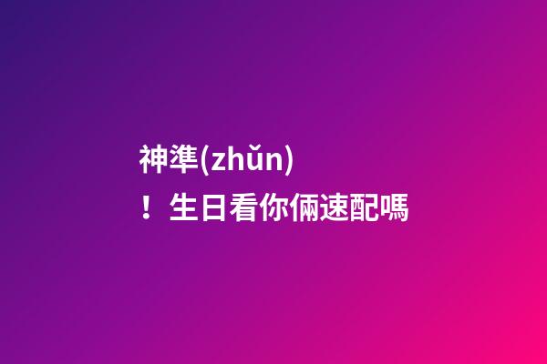 神準(zhǔn)！生日看你倆速配嗎